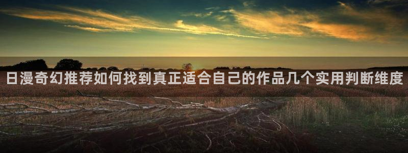 羞羞漫画最新网站:日漫奇幻推荐如何找到真正适合自己的作品几个实用判断维度